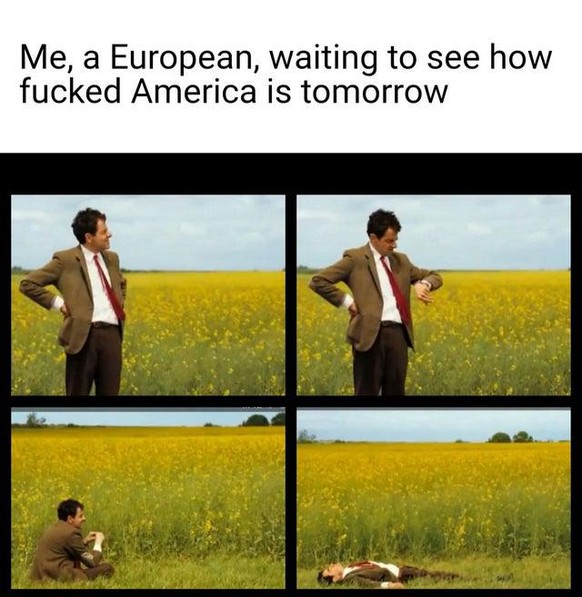 «Ich, Europäer, am warten, um zu sehen, wie sehr Amerika morgen im A*sch sein wird.»